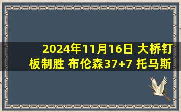 2024年11月16日 大桥钉板制胜 布伦森37+7 托马斯43分 尼克斯拒逆转险胜篮网